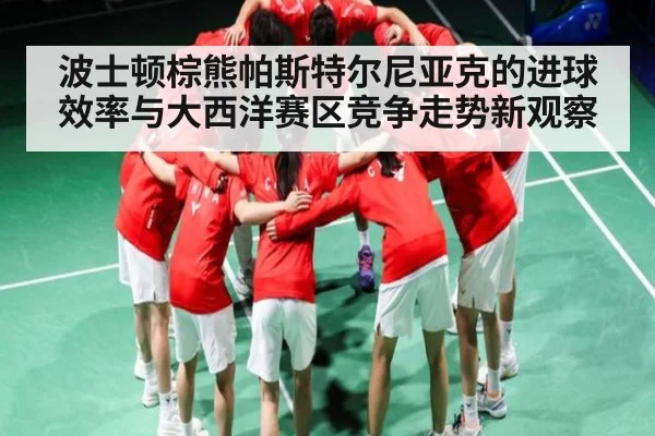 波士顿棕熊帕斯特尔尼亚克的进球效率与大西洋赛区竞争走势新观察