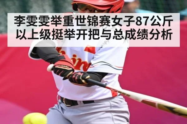 李雯雯举重世锦赛女子87公斤以上级挺举开把与总成绩分析