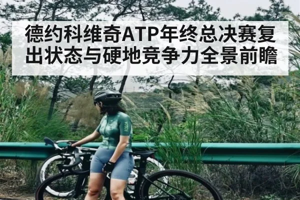 德约科维奇ATP年终总决赛复出状态与硬地竞争力全景前瞻
