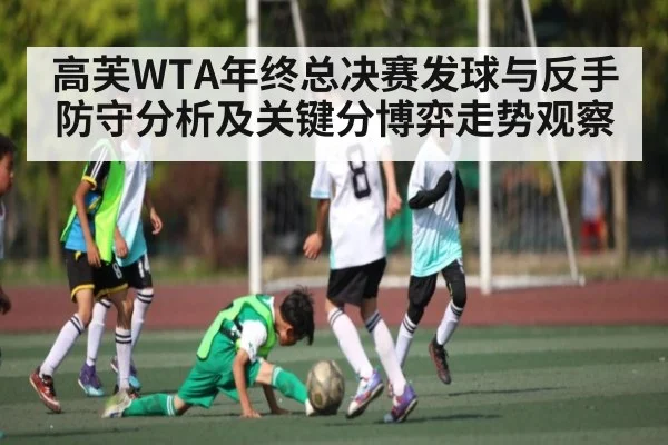 高芙WTA年终总决赛发球与反手防守分析及关键分博弈走势观察
