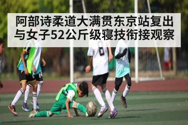 阿部诗柔道大满贯东京站复出与女子52公斤级寝技衔接观察