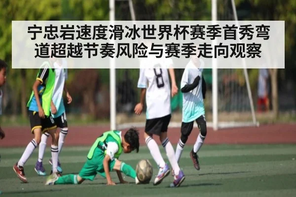 宁忠岩速度滑冰世界杯赛季首秀弯道超越节奏风险与赛季走向观察