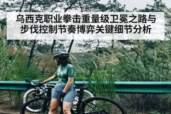 乌西克职业拳击重量级卫冕之路与步伐控制节奏博弈关键细节分析